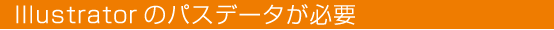 イラストレーターの場合は、パスデータが必要です。