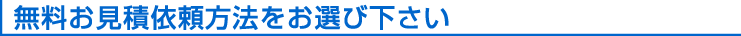 無料お見積依頼方法をお選び下さい