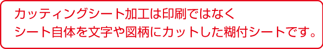 カッティングシート加工は印刷ではなく、シート自体を文字や図柄にカットした糊付きシートです。